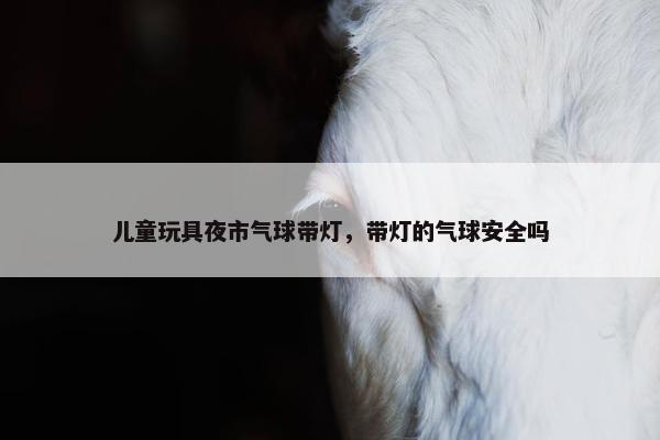 儿童玩具夜市气球带灯，带灯的气球安全吗