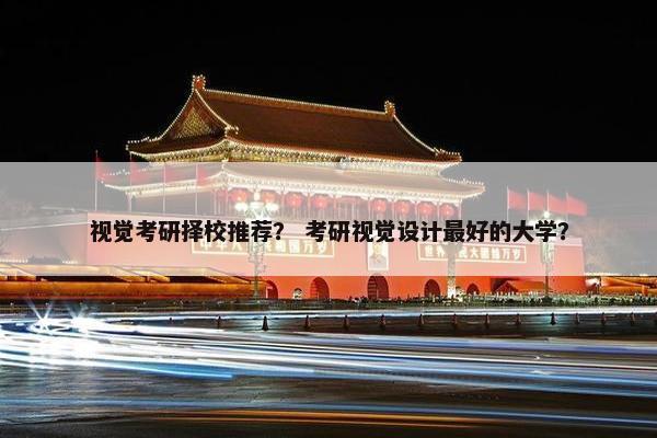 视觉考研择校推荐？ 考研视觉设计最好的大学？
