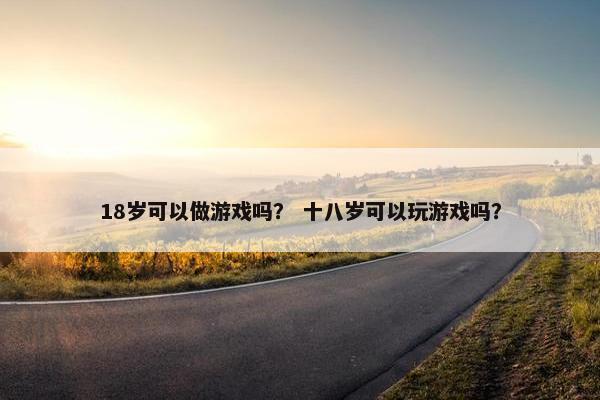 18岁可以做游戏吗？ 十八岁可以玩游戏吗？