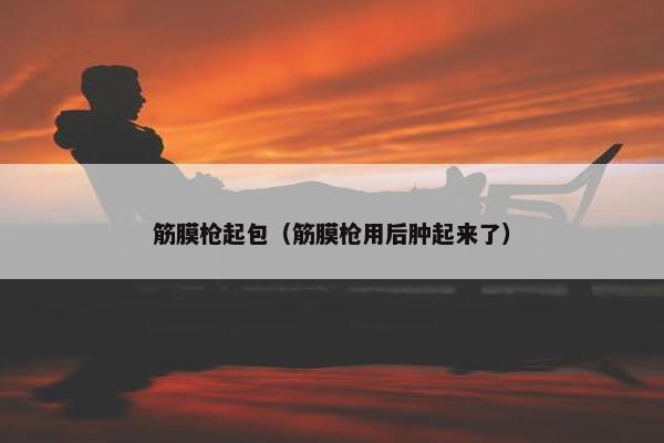 筋膜枪起包（筋膜枪用后肿起来了）