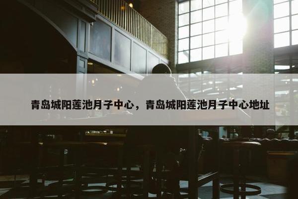 青岛城阳莲池月子中心，青岛城阳莲池月子中心地址
