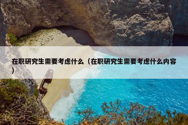 在职研究生需要考虑什么（在职研究生需要考虑什么内容）
