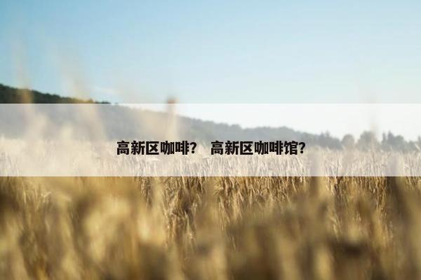 高新区咖啡？ 高新区咖啡馆？