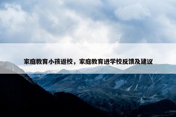家庭教育小孩返校，家庭教育进学校反馈及建议