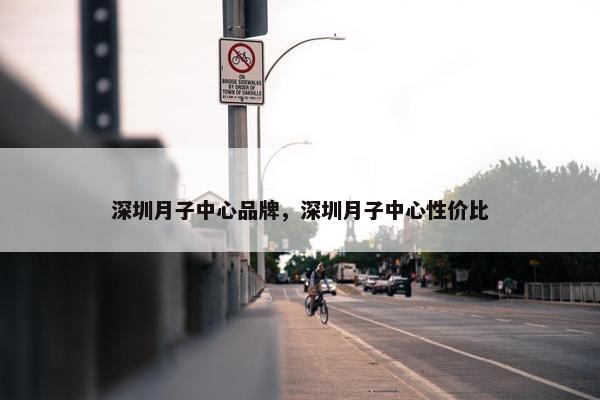深圳月子中心品牌，深圳月子中心性价比