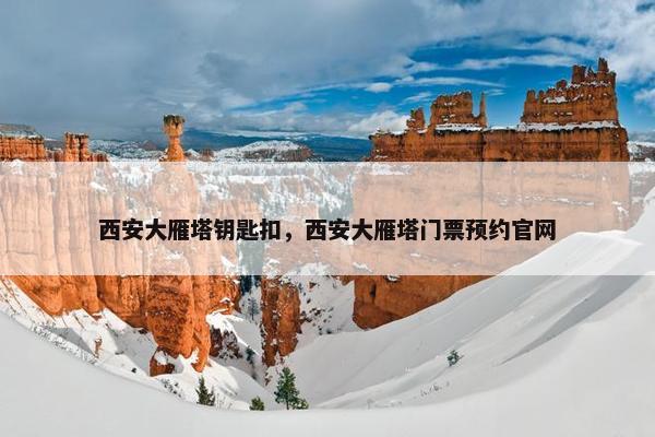 西安大雁塔钥匙扣，西安大雁塔门票预约官网