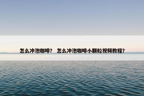 怎么冲泡咖啡？ 怎么冲泡咖啡小颗粒视频教程？
