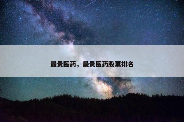 最贵医药，最贵医药股票排名