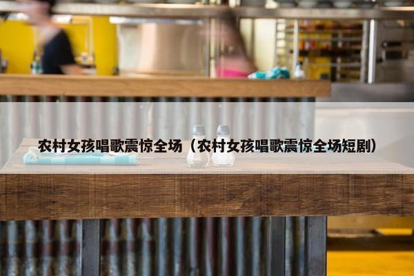 农村女孩唱歌震惊全场（农村女孩唱歌震惊全场短剧）