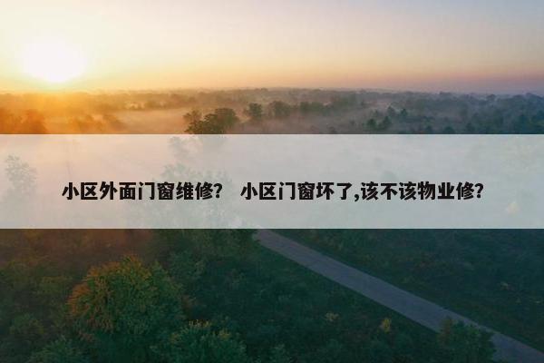 小区外面门窗维修？ 小区门窗坏了,该不该物业修？