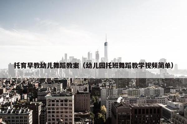 托育早教幼儿舞蹈教案（幼儿园托班舞蹈教学视频简单）