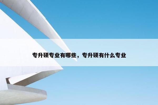专升硕专业有哪些，专升硕有什么专业