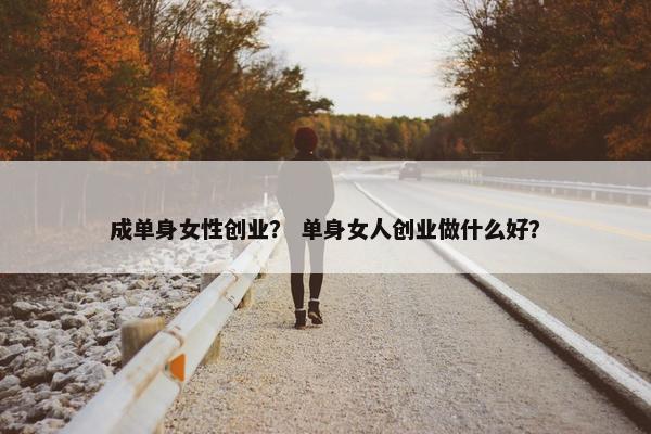 成单身女性创业？ 单身女人创业做什么好？