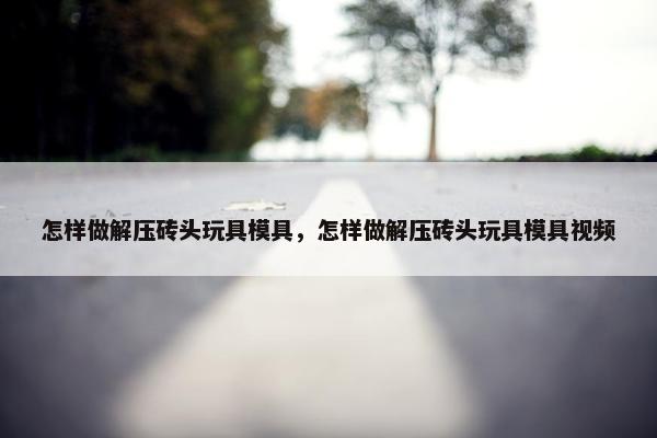怎样做解压砖头玩具模具，怎样做解压砖头玩具模具视频