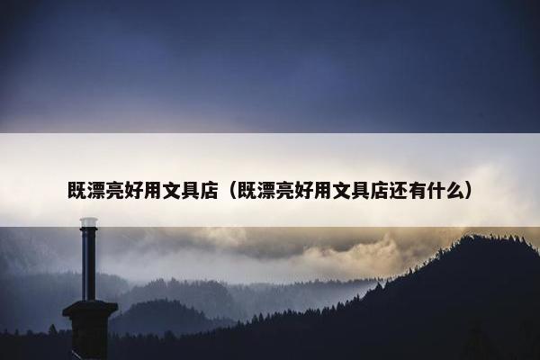 既漂亮好用文具店（既漂亮好用文具店还有什么）