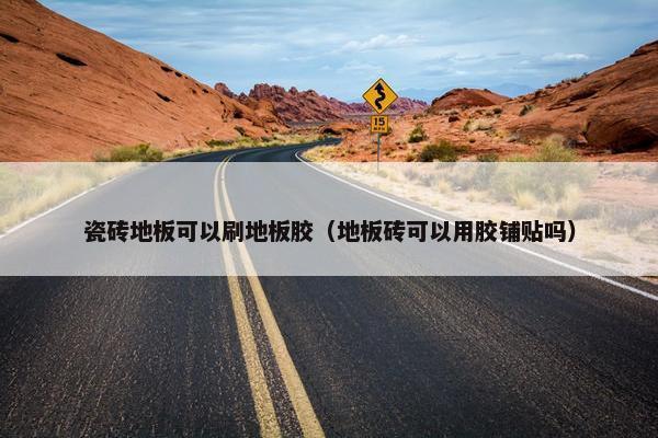 瓷砖地板可以刷地板胶（地板砖可以用胶铺贴吗）