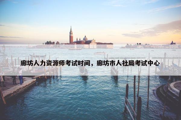廊坊人力资源师考试时间，廊坊市人社局考试中心
