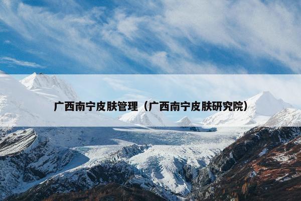 广西南宁皮肤管理（广西南宁皮肤研究院）