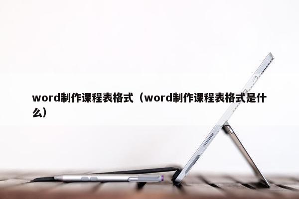 word制作课程表格式（word制作课程表格式是什么）