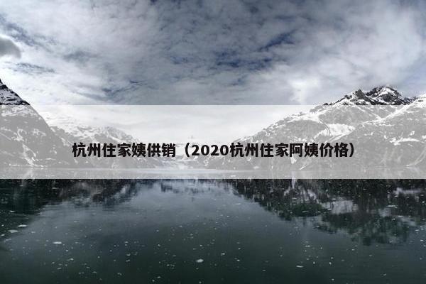 杭州住家姨供销（2020杭州住家阿姨价格）