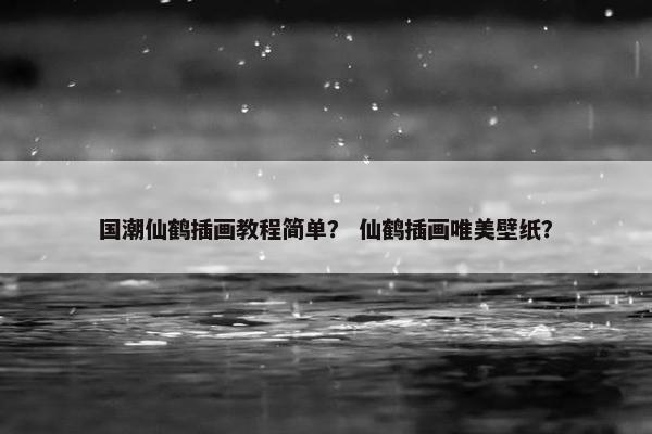 国潮仙鹤插画教程简单？ 仙鹤插画唯美壁纸？
