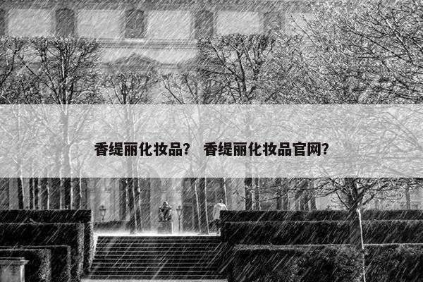 香缇丽化妆品？ 香缇丽化妆品官网？