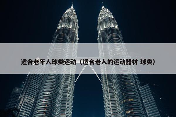 适合老年人球类运动（适合老人的运动器材 球类）