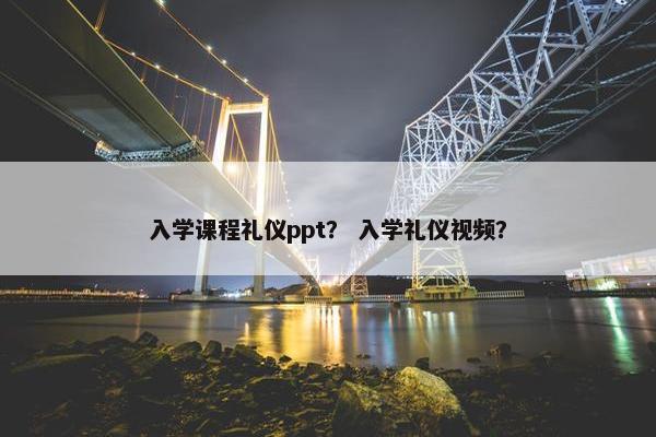 入学课程礼仪ppt？ 入学礼仪视频？