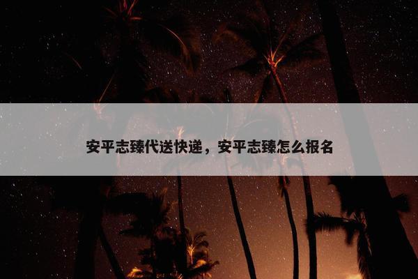 安平志臻代送快递，安平志臻怎么报名