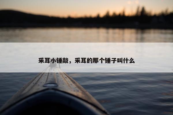 采耳小锤敲，采耳的那个锤子叫什么