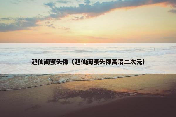 超仙闺蜜头像（超仙闺蜜头像高清二次元）