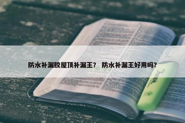 防水补漏胶屋顶补漏王？ 防水补漏王好用吗？