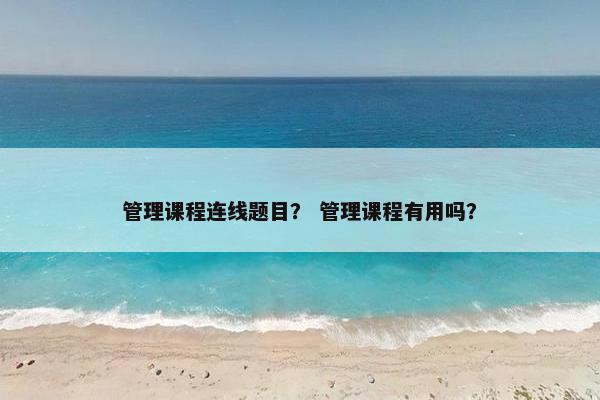 管理课程连线题目？ 管理课程有用吗？