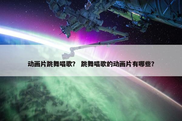 动画片跳舞唱歌？ 跳舞唱歌的动画片有哪些？