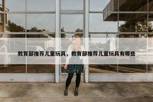 教育部推荐儿童玩具，教育部推荐儿童玩具有哪些