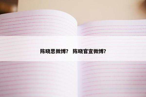 陈晓思微博？ 陈晓官宣微博？