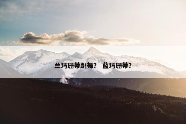 兰玛珊蒂跳舞？ 蓝玛珊蒂？