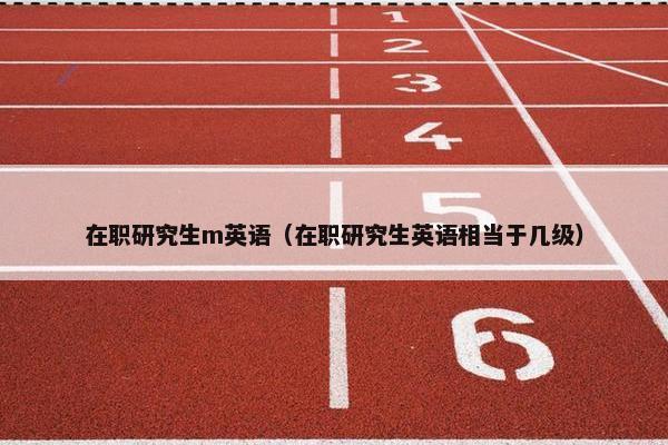 在职研究生m英语（在职研究生英语相当于几级）