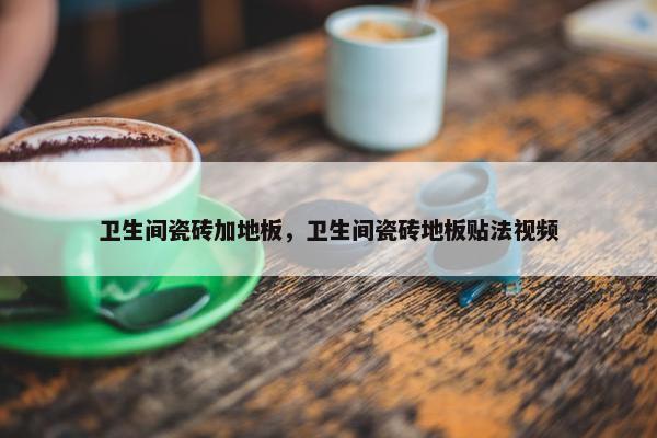 卫生间瓷砖加地板，卫生间瓷砖地板贴法视频