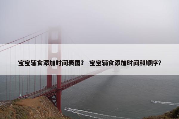 宝宝辅食添加时间表图？ 宝宝辅食添加时间和顺序？