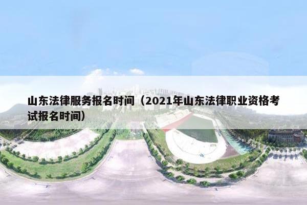 山东法律服务报名时间（2021年山东法律职业资格考试报名时间）