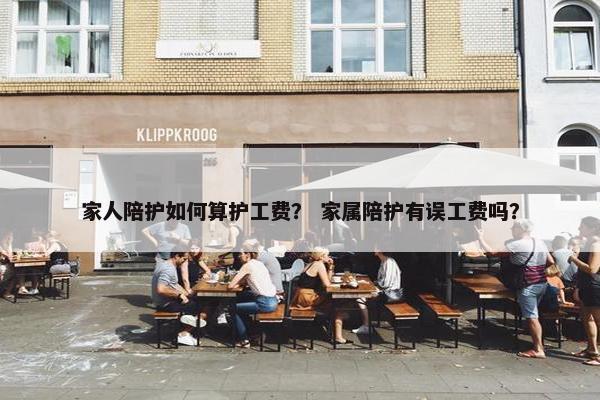 家人陪护如何算护工费？ 家属陪护有误工费吗？