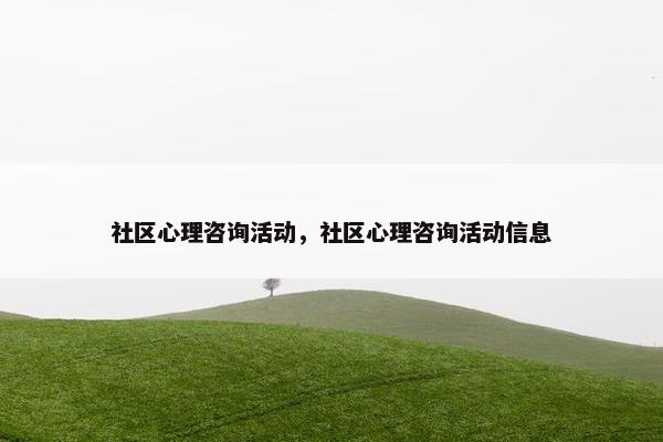 社区心理咨询活动，社区心理咨询活动信息