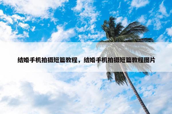 结婚手机拍摄短篇教程，结婚手机拍摄短篇教程图片