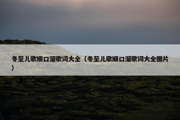 冬至儿歌顺口溜歌词大全（冬至儿歌顺口溜歌词大全图片）