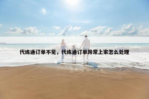 代练通订单不见，代练通订单异常上家怎么处理