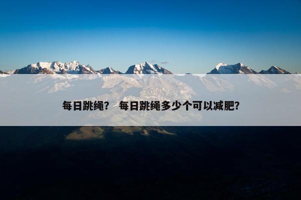每日跳绳？ 每日跳绳多少个可以减肥？