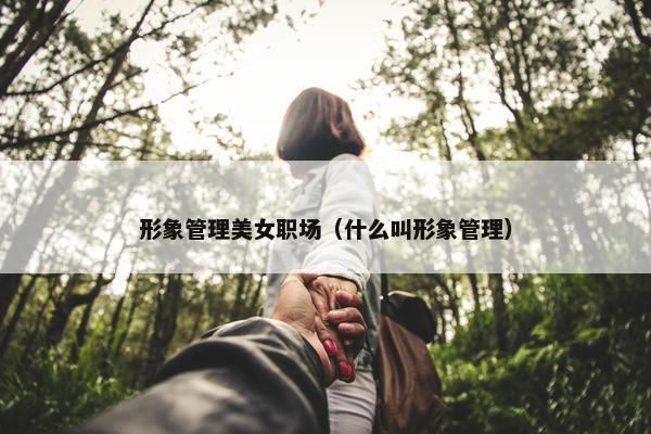 形象管理美女职场（什么叫形象管理）