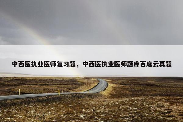 中西医执业医师复习题，中西医执业医师题库百度云真题