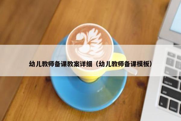 幼儿教师备课教案详细（幼儿教师备课模板）